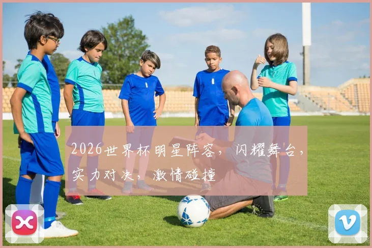 2026世界杯明星阵容，闪耀舞台，实力对决，激情碰撞