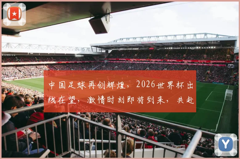 中国足球再创辉煌，2026世界杯出线在望，激情时刻即将到来，共赴盛宴