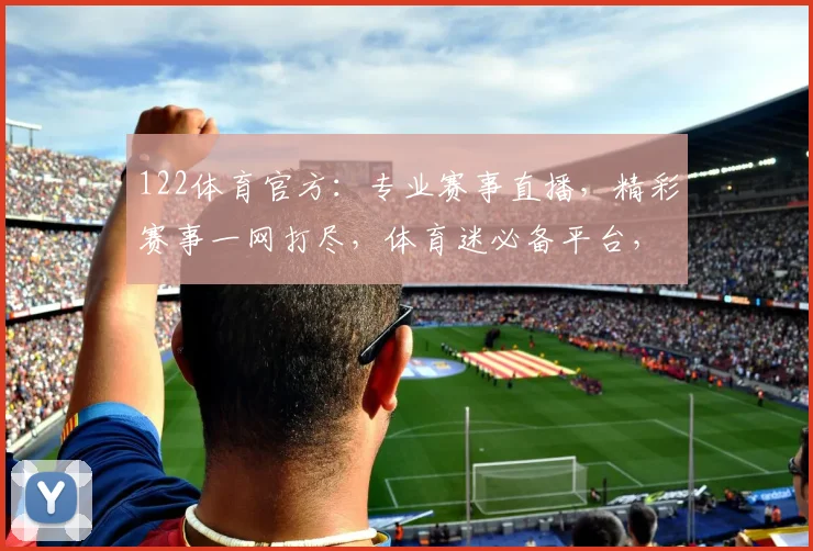 122体育官方：专业赛事直播，精彩赛事一网打尽，体育迷必备平台，尽享运动激情