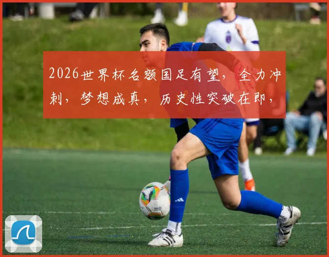 2026世界杯名额国足有望，全力冲刺，梦想成真，历史性突破在即，不容错过