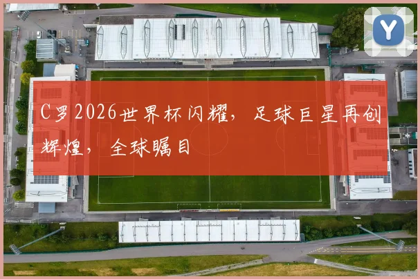 C罗2026世界杯闪耀，足球巨星再创辉煌，全球瞩目