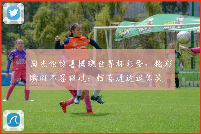 周杰伦惊喜揭晓世界杯彩蛋，精彩瞬间不容错过，惊喜连连逗你笑