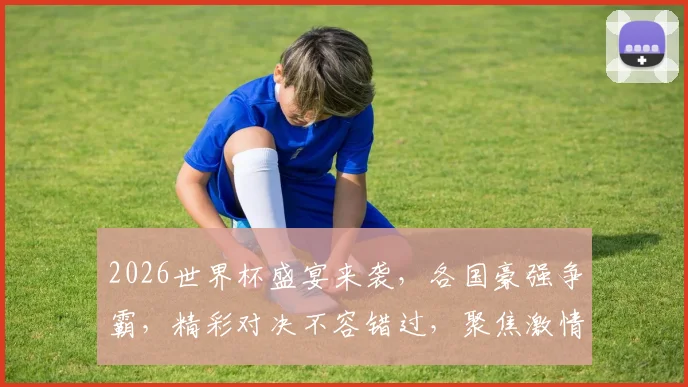 2026世界杯盛宴来袭，各国豪强争霸，精彩对决不容错过，聚焦激情瞬间