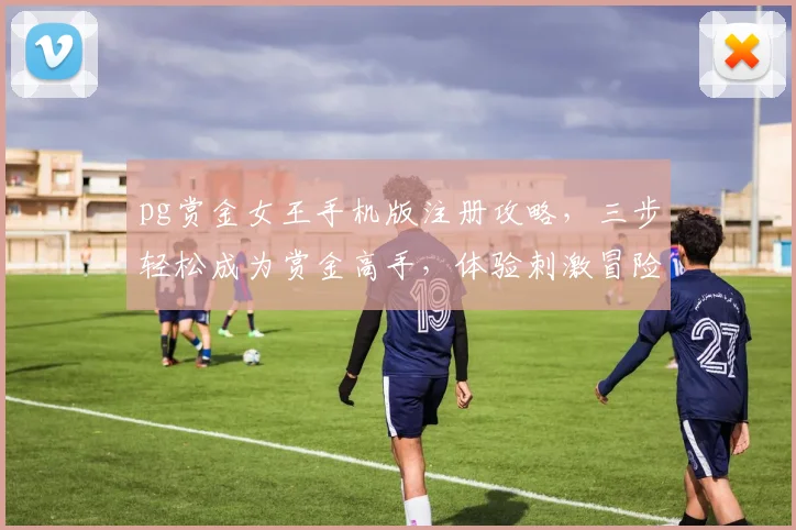 pg赏金女王手机版注册攻略，三步轻松成为赏金高手，体验刺激冒险
