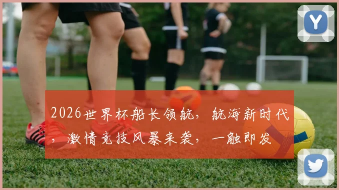 2026世界杯船长领航，航海新时代，激情竞技风暴来袭，一触即发