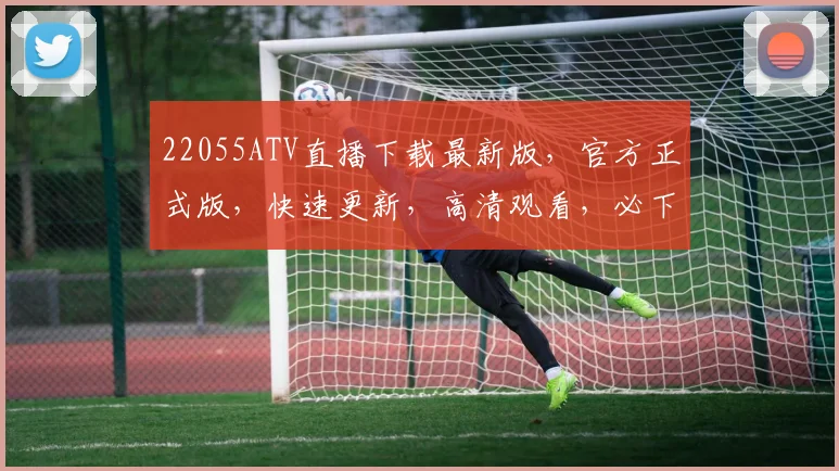 22055ATV直播下载最新版，官方正式版，快速更新，高清观看，必下三连