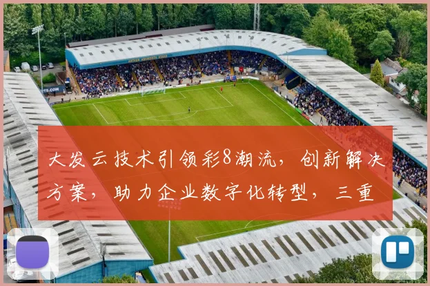 大发云技术引领彩8潮流，创新解决方案，助力企业数字化转型，三重亮点，不容错过