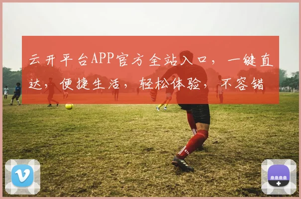 云开平台APP官方全站入口，一键直达，便捷生活，轻松体验，不容错过