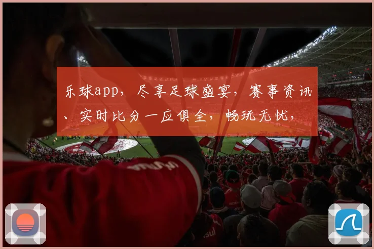 乐球app，尽享足球盛宴，赛事资讯、实时比分一应俱全，畅玩无忧，快来体验