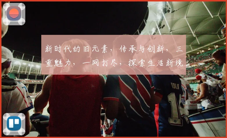 新时代的旧元素，传承与创新，三重魅力，一网打尽，探索生活新境界。
