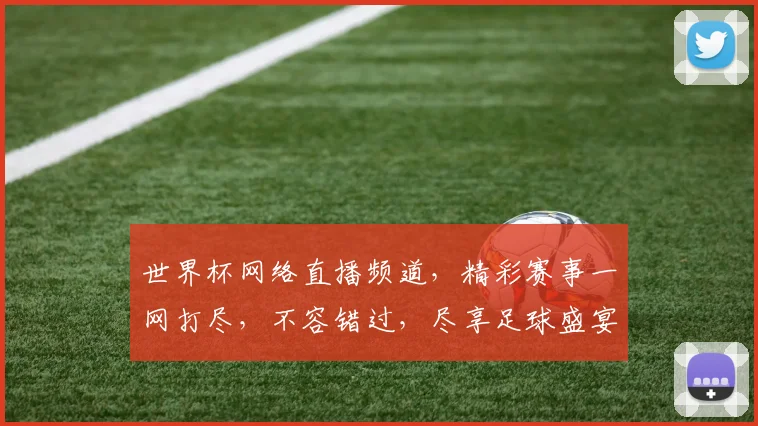 世界杯网络直播频道，精彩赛事一网打尽，不容错过，尽享足球盛宴