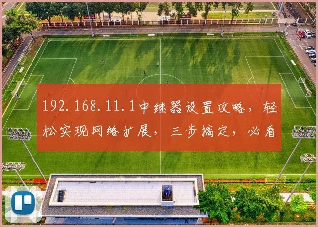 192.168.11.1中继器设置攻略，轻松实现网络扩展，三步搞定，必看