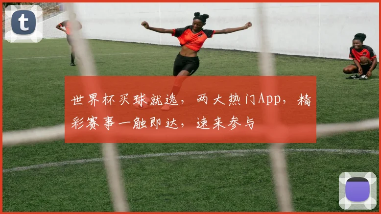 世界杯买球就选，两大热门App，精彩赛事一触即达，速来参与