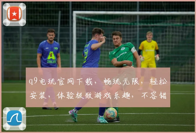 q9电玩官网下载，畅玩无限，轻松安装，体验极致游戏乐趣，不容错过