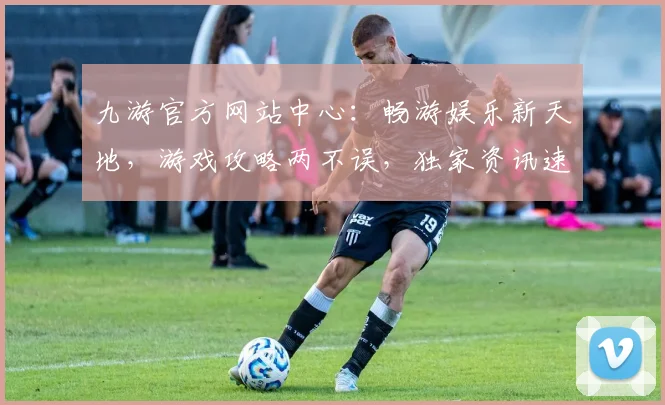 九游官方网站中心：畅游娱乐新天地，游戏攻略两不误，独家资讯速递中